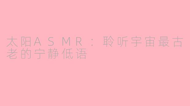太阳ASMR：聆听宇宙最古老的宁静低语