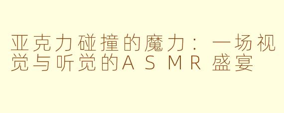 亚克力碰撞的魔力:一场视觉与听觉的ASMR盛宴