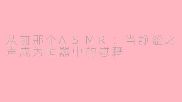 从前那个ASMR：当静谧之声成为喧嚣中的慰藉