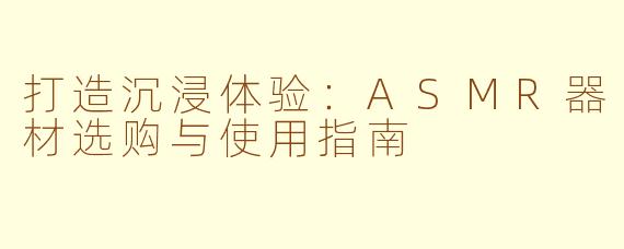 打造沉浸体验：ASMR器材选购与使用指南
