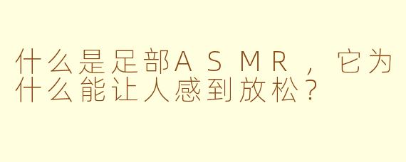 什么是足部ASMR,它为什么能让人感到放松?