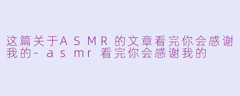 这篇关于ASMR的文章看完你会感谢我的
