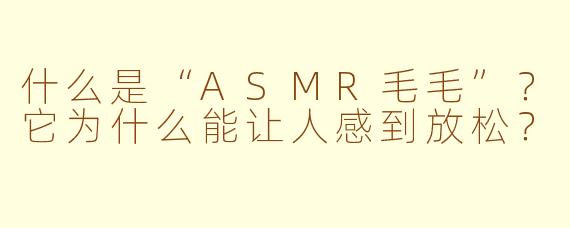什么是“ASMR毛毛”？它为什么能让人感到放松？