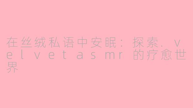 在丝绒私语中安眠：探索.velvetasmr的疗愈世界