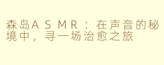 森岛ASMR：在声音的秘境中，寻一场治愈之旅