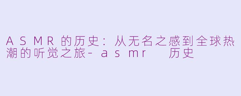 ASMR的历史：从无名之感到全球热潮的听觉之旅-asmr 历史