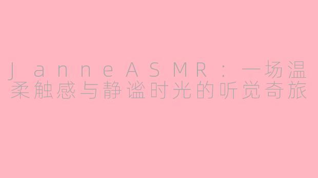 JanneASMR：一场温柔触感与静谧时光的听觉奇旅
