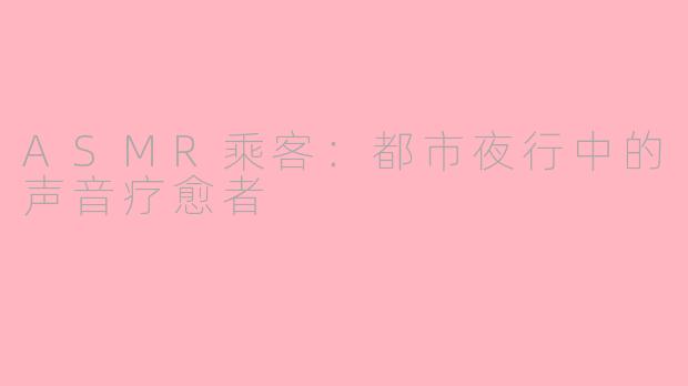 ASMR乘客:都市夜行中的声音疗愈者