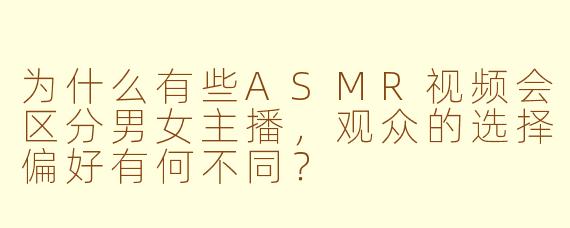 为什么有些ASMR视频会区分男女主播,观众的选择偏好有何不同?