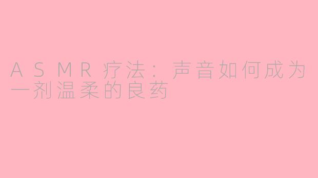 ASMR疗法：声音如何成为一剂温柔的良药