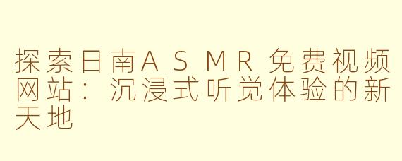 探索日南ASMR免费视频网站：沉浸式听觉体验的新天地