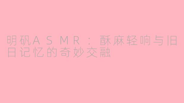 明矾ASMR：酥麻轻响与旧日记忆的奇妙交融