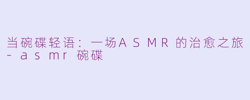 当碗碟轻语：一场ASMR的治愈之旅-asmr碗碟