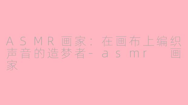 ASMR画家:在画布上编织声音的造梦者-asmr 画家