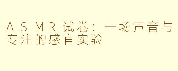 ASMR试卷:一场声音与专注的感官实验