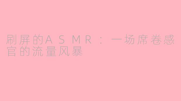 刷屏的ASMR：一场席卷感官的流量风暴