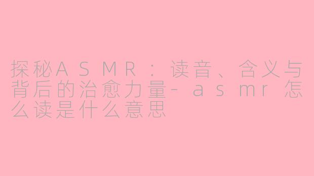 探秘ASMR：读音、含义与背后的治愈力量-asmr怎么读是什么意思