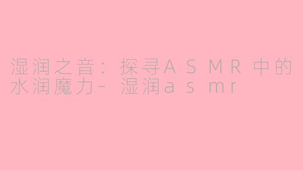 湿润之音：探寻ASMR中的水润魔力-湿润asmr