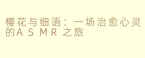 樱花与细语：一场治愈心灵的ASMR之旅
