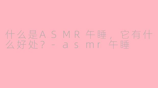 什么是ASMR午睡，它有什么好处？-asmr午睡