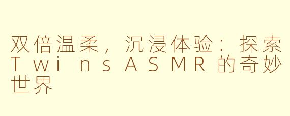 双倍温柔,沉浸体验:探索TwinsASMR的奇妙世界