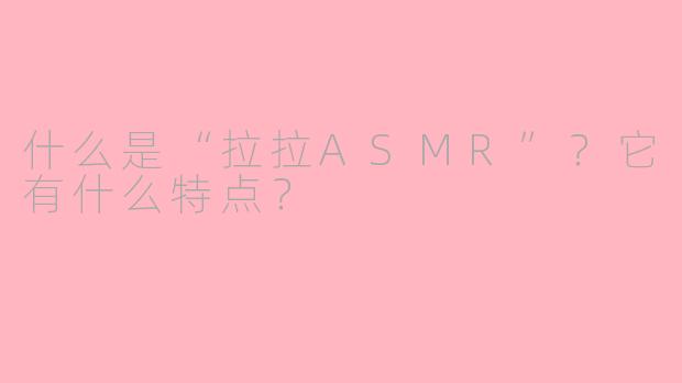 什么是“拉拉ASMR”？它有什么特点？