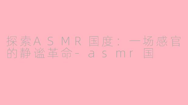 探索ASMR国度：一场感官的静谧革命-asmr国