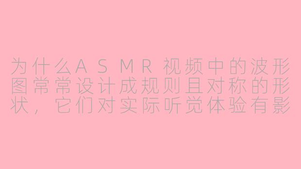 为什么ASMR视频中的波形图常常设计成规则且对称的形状，它们对实际听觉体验有影响吗？-asmr波形