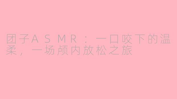 团子ASMR：一口咬下的温柔，一场颅内放松之旅