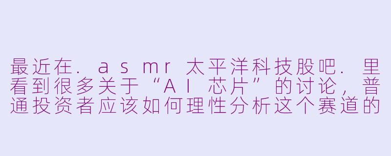 最近在.asmr太平洋科技股吧.里看到很多关于“AI芯片”的讨论，普通投资者应该如何理性分析这个赛道的投资价值？-asmr太平洋科技股吧