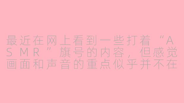 最近在网上看到一些打着“ASMR”旗号的内容,但感觉画面和声音的重点似乎并不在放松助眠上,反而有些暧昧不清。这类“擦边”的ASMR,它到底算是一种艺术形式,还是游走在规则边缘的软色情呢?