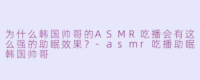 为什么韩国帅哥的ASMR吃播会有这么强的助眠效果？-asmr吃播助眠韩国帅哥