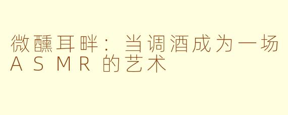 微醺耳畔:当调酒成为一场ASMR的艺术