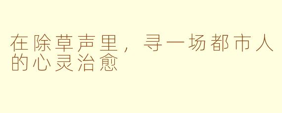 在除草声里，寻一场都市人的心灵治愈