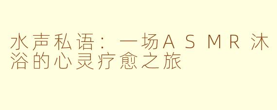 水声私语：一场ASMR沐浴的心灵疗愈之旅