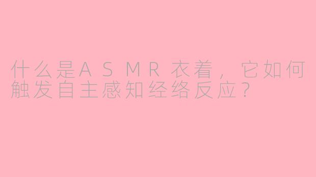 什么是ASMR衣着，它如何触发自主感知经络反应？