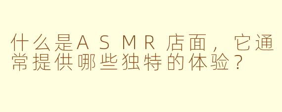 什么是ASMR店面,它通常提供哪些独特的体验?