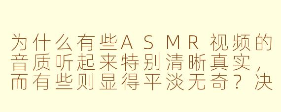 为什么有些ASMR视频的音质听起来特别清晰真实，而有些则显得平淡无奇？决定ASMR音质好坏的关键因素是什么？