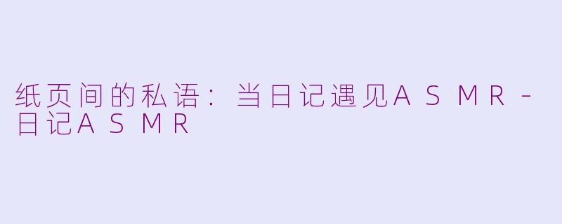 纸页间的私语：当日记遇见ASMR-日记ASMR