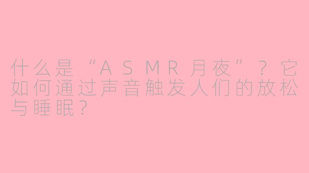 什么是“ASMR月夜”？它如何通过声音触发人们的放松与睡眠？