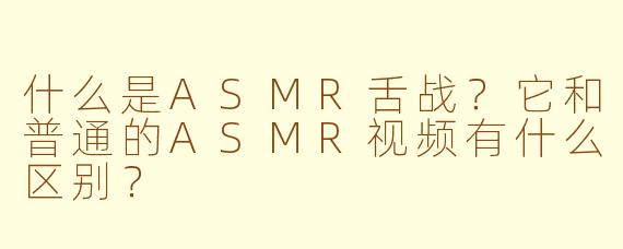什么是ASMR舌战？它和普通的ASMR视频有什么区别？
