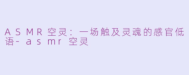 ASMR空灵:一场触及灵魂的感官低语