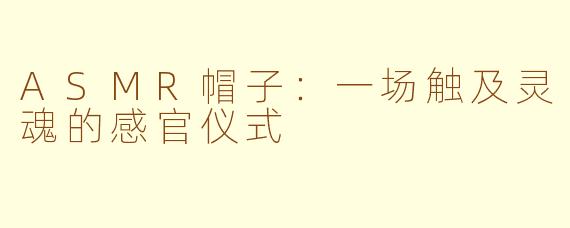 ASMR帽子:一场触及灵魂的感官仪式