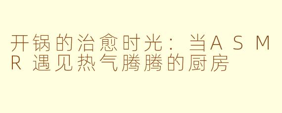 开锅的治愈时光：当ASMR遇见热气腾腾的厨房