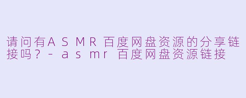 请问有ASMR百度网盘资源的分享链接吗?