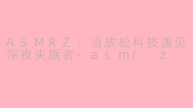 ASMRZ：当放松科技遇见深夜失眠者-asmr z