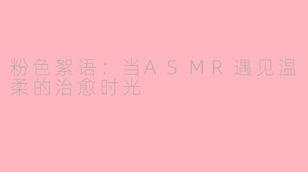 粉色絮语：当ASMR遇见温柔的治愈时光