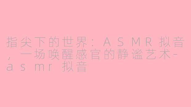 指尖下的世界：ASMR拟音，一场唤醒感官的静谧艺术-asmr拟音