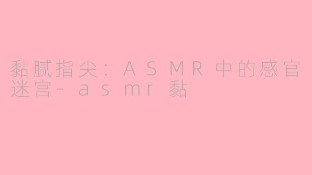 黏腻指尖：ASMR中的感官迷宫-asmr黏