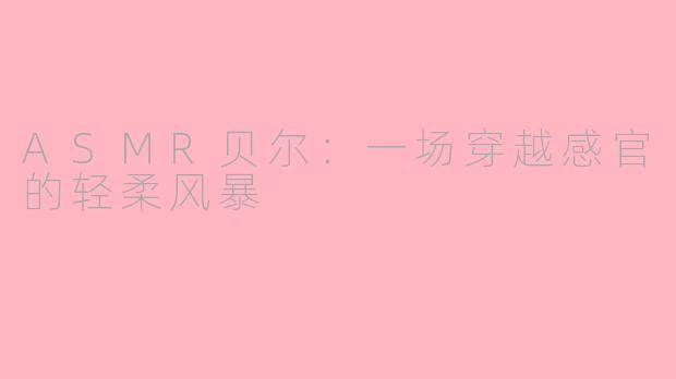 ASMR贝尔：一场穿越感官的轻柔风暴
